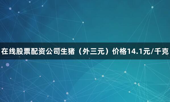 在线股票配资公司生猪（外三元）价格14.1元/千克