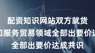 配资知识网站双方就货物贸易和服务贸易领域全部出要价达成共识