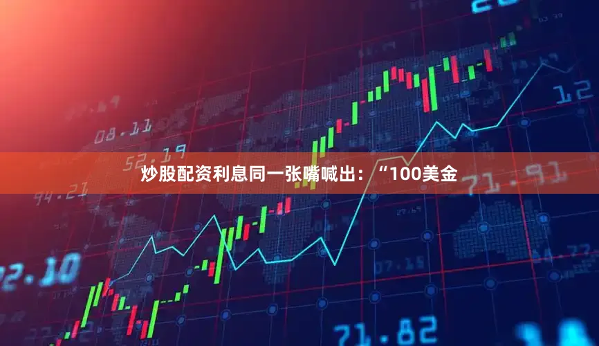 炒股配资利息同一张嘴喊出：“100美金