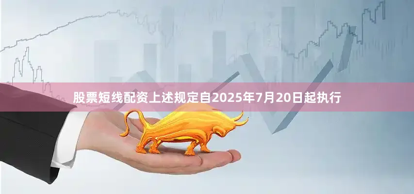 股票短线配资上述规定自2025年7月20日起执行