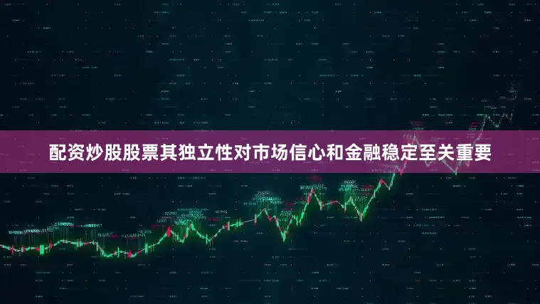 配资炒股股票其独立性对市场信心和金融稳定至关重要