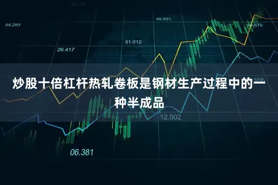 炒股十倍杠杆热轧卷板是钢材生产过程中的一种半成品