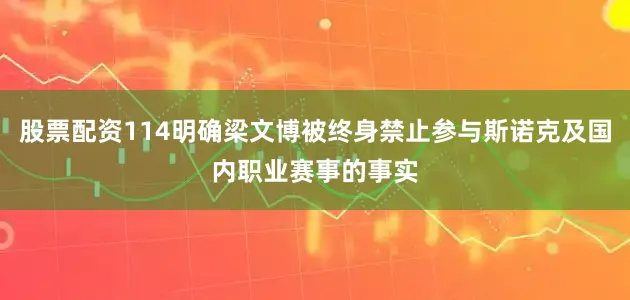 股票配资114明确梁文博被终身禁止参与斯诺克及国内职业赛事的事实
