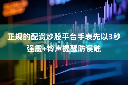 正规的配资炒股平台手表先以3秒强震+铃声提醒防误触