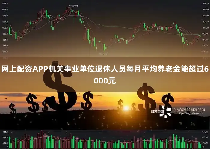 网上配资APP机关事业单位退休人员每月平均养老金能超过6000元