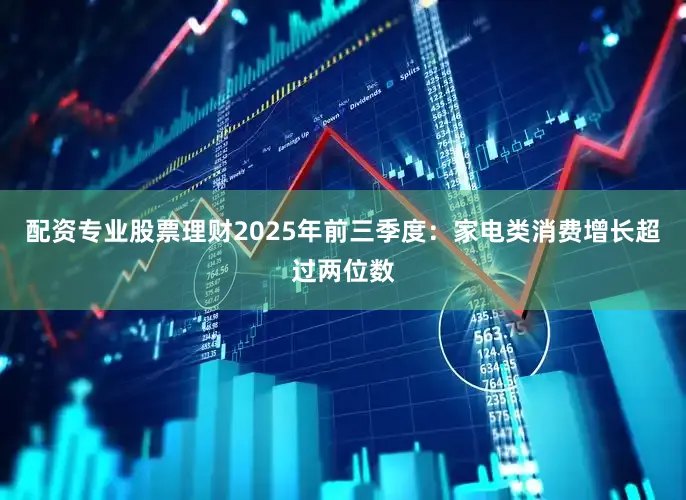 配资专业股票理财2025年前三季度：家电类消费增长超过两位数