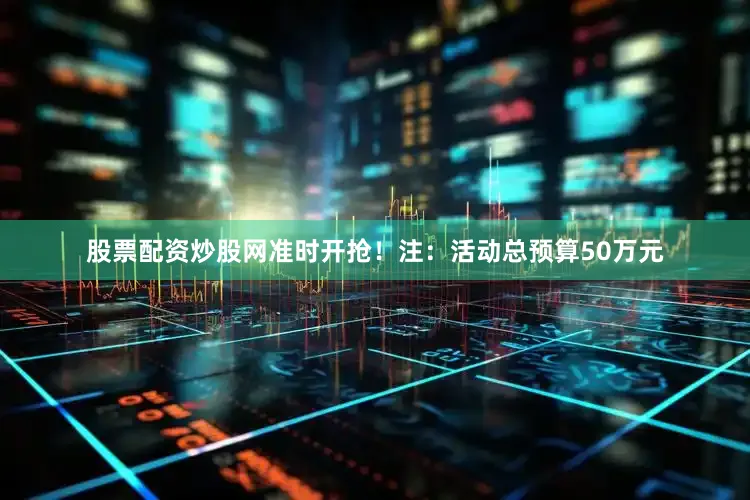 股票配资炒股网准时开抢！注：活动总预算50万元