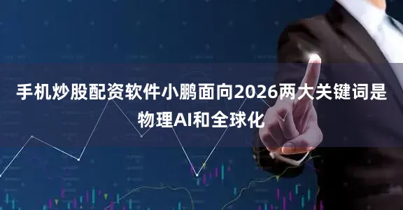 手机炒股配资软件小鹏面向2026两大关键词是物理AI和全球化