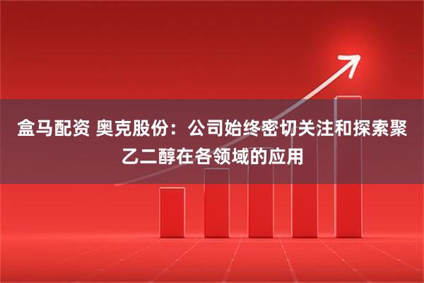 盒马配资 奥克股份：公司始终密切关注和探索聚乙二醇在各领域的应用