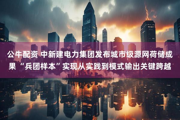 公牛配资 中新建电力集团发布城市级源网荷储成果 “兵团样本”实现从实践到模式输出关键跨越