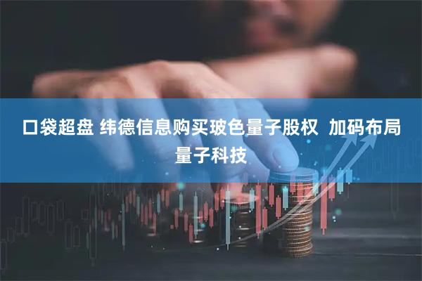 口袋超盘 纬德信息购买玻色量子股权  加码布局量子科技