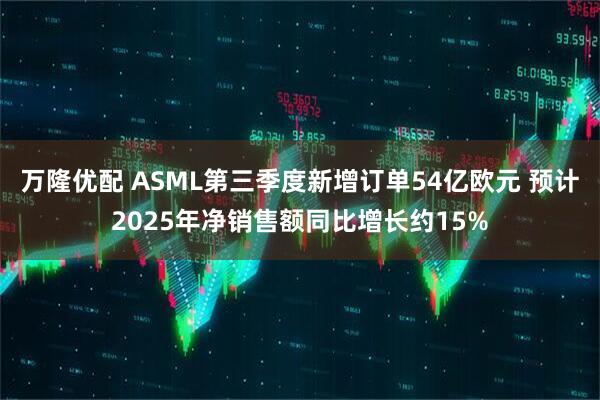 万隆优配 ASML第三季度新增订单54亿欧元 预计2025年净销售额同比增长约15%