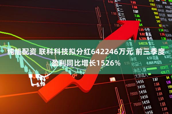 纯旭配资 联科科技拟分红642246万元 前三季度盈利同比增长1526%