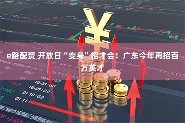 e路配资 开放日“变身”招才会！广东今年再招百万英才