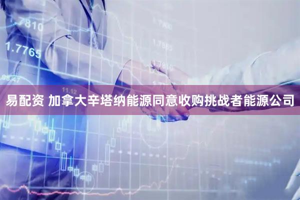 易配资 加拿大辛塔纳能源同意收购挑战者能源公司