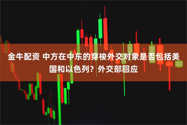 金牛配资 中方在中东的穿梭外交对象是否包括美国和以色列？外交部回应