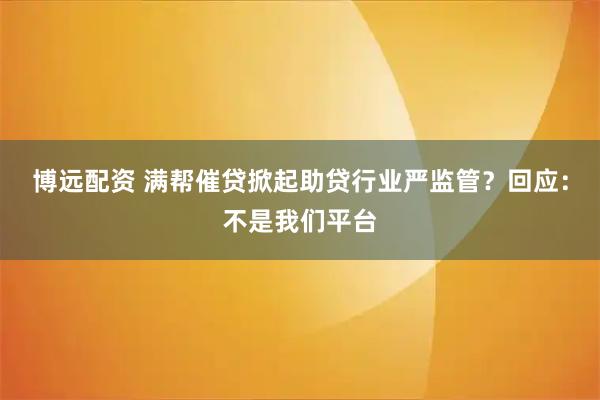 博远配资 满帮催贷掀起助贷行业严监管？回应：不是我们平台