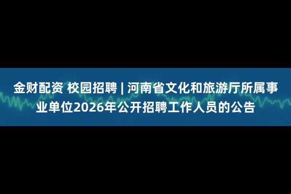 金财配资 校园招聘 | 河南省文化和旅游厅所属事业单位2026年公开招聘工作人员的公告