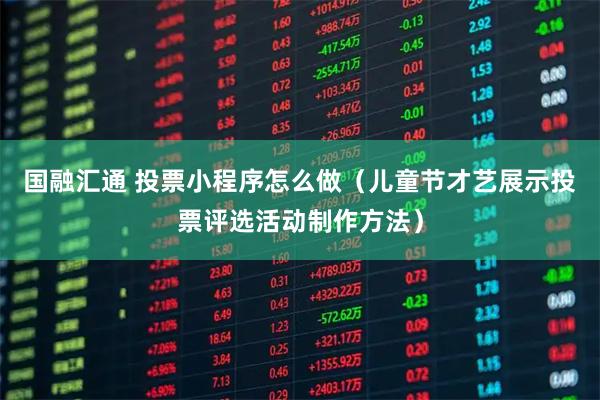 国融汇通 投票小程序怎么做（儿童节才艺展示投票评选活动制作方法）