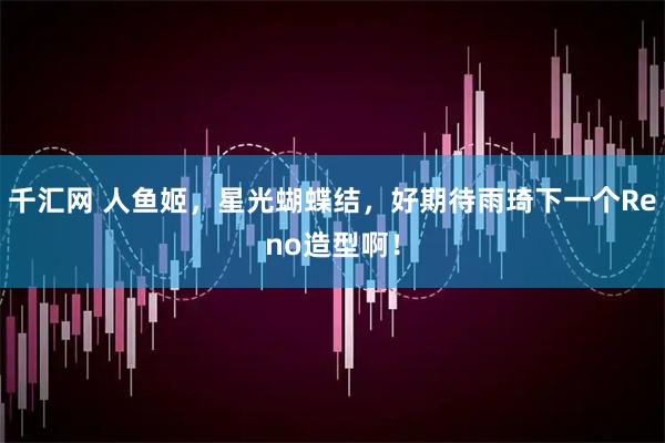 千汇网 人鱼姬，星光蝴蝶结，好期待雨琦下一个Reno造型啊！