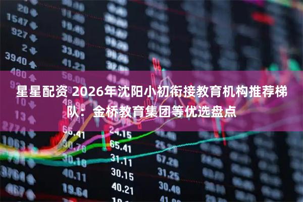 星星配资 2026年沈阳小初衔接教育机构推荐梯队：金桥教育集团等优选盘点