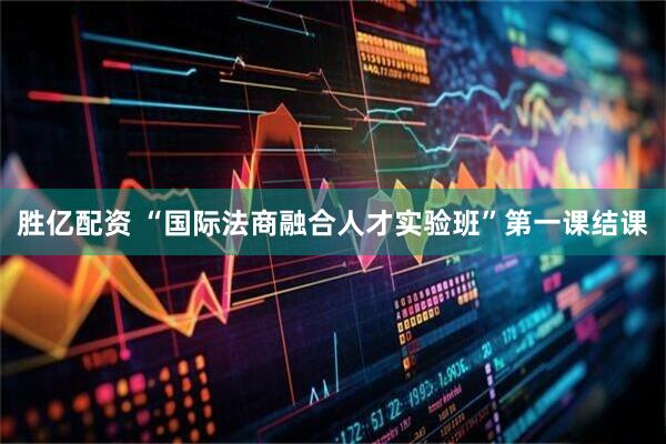 胜亿配资 “国际法商融合人才实验班”第一课结课