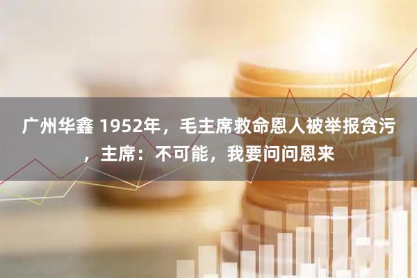 广州华鑫 1952年，毛主席救命恩人被举报贪污，主席：不可能，我要问问恩来