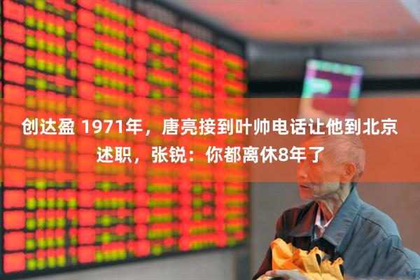 创达盈 1971年，唐亮接到叶帅电话让他到北京述职，张锐：你都离休8年了