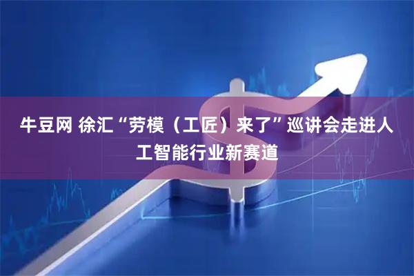 牛豆网 徐汇“劳模（工匠）来了”巡讲会走进人工智能行业新赛道