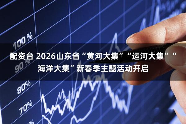 配资台 2026山东省“黄河大集”“运河大集”“海洋大集”新春季主题活动开启