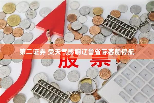 第二证券 受天气影响辽鲁省际客船停航