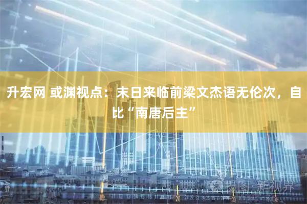 升宏网 或渊视点:末日来临前梁文杰语无伦次,自比“南唐后主”