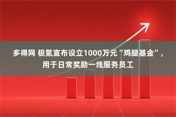 多得网 极氪宣布设立1000万元“鸡腿基金”，用于日常奖励一线服务员工