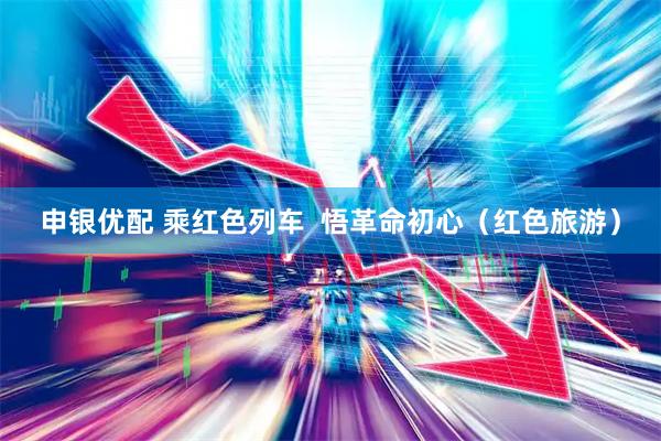 申银优配 乘红色列车  悟革命初心（红色旅游）