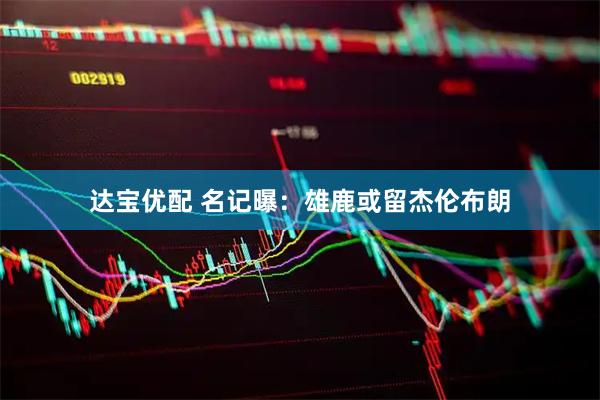 达宝优配 名记曝:雄鹿或留杰伦布朗